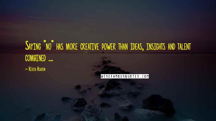 Kevin Ashton Quotes: Saying "no" has more creative power than ideas, insights and talent combined ...