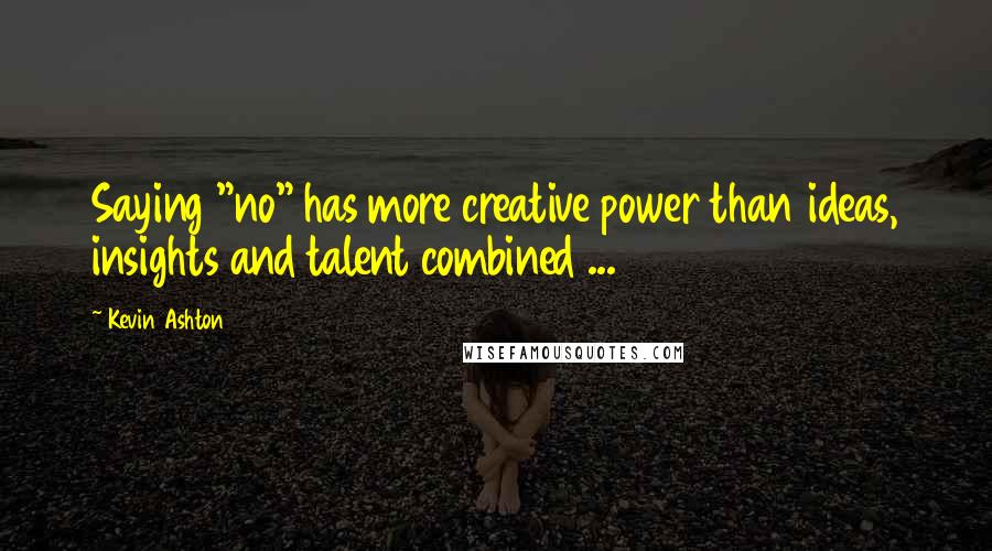 Kevin Ashton Quotes: Saying "no" has more creative power than ideas, insights and talent combined ...