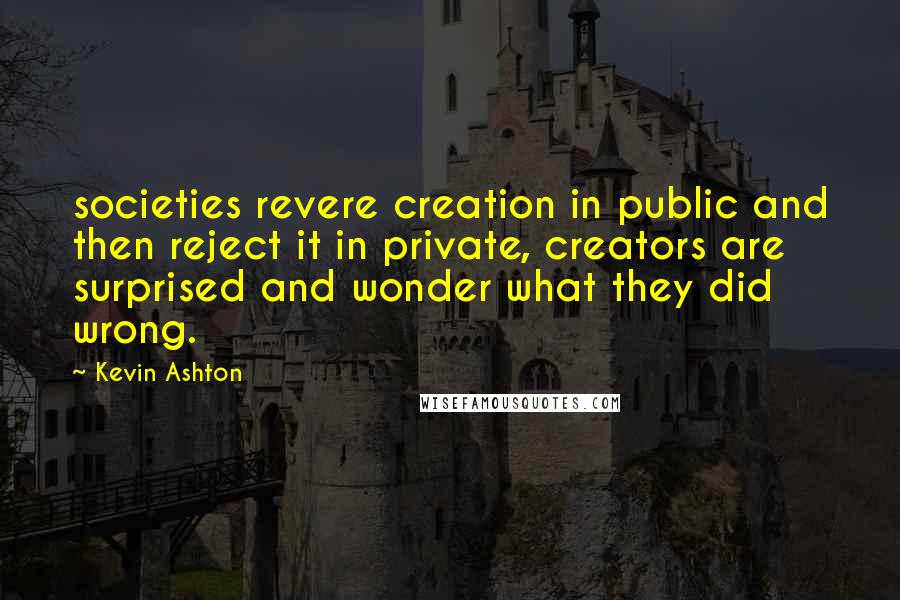 Kevin Ashton Quotes: societies revere creation in public and then reject it in private, creators are surprised and wonder what they did wrong.