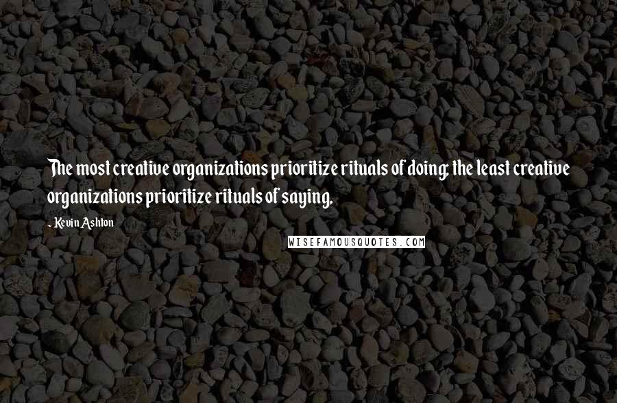 Kevin Ashton Quotes: The most creative organizations prioritize rituals of doing; the least creative organizations prioritize rituals of saying,