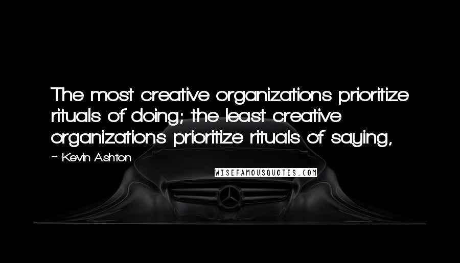 Kevin Ashton Quotes: The most creative organizations prioritize rituals of doing; the least creative organizations prioritize rituals of saying,