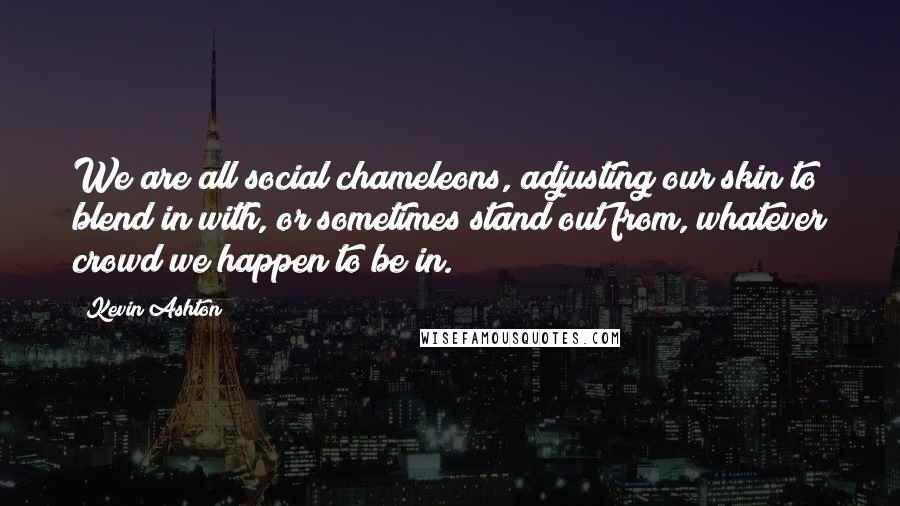 Kevin Ashton Quotes: We are all social chameleons, adjusting our skin to blend in with, or sometimes stand out from, whatever crowd we happen to be in.