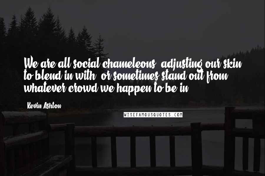 Kevin Ashton Quotes: We are all social chameleons, adjusting our skin to blend in with, or sometimes stand out from, whatever crowd we happen to be in.