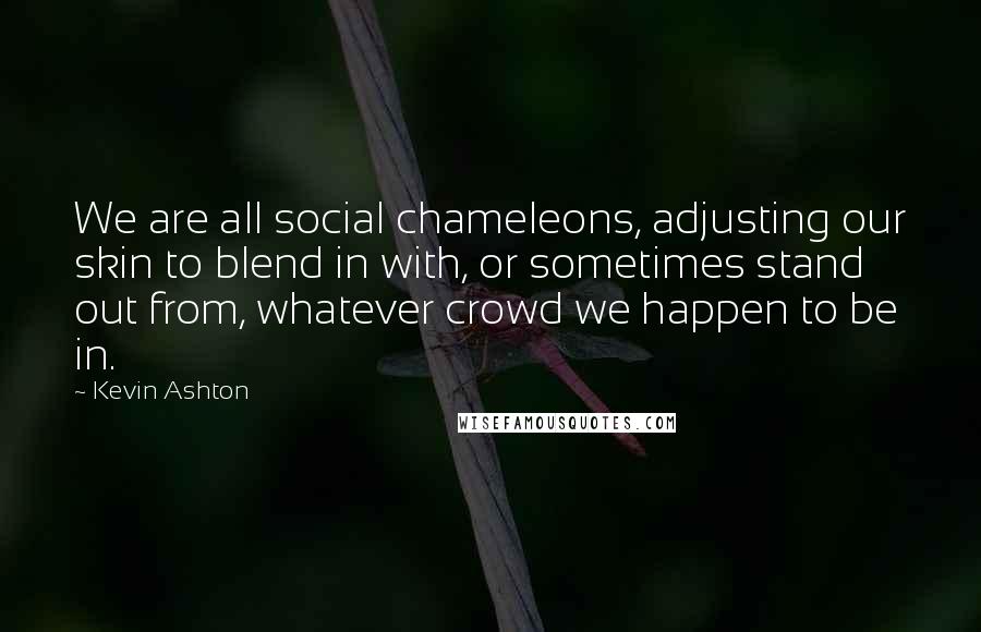 Kevin Ashton Quotes: We are all social chameleons, adjusting our skin to blend in with, or sometimes stand out from, whatever crowd we happen to be in.