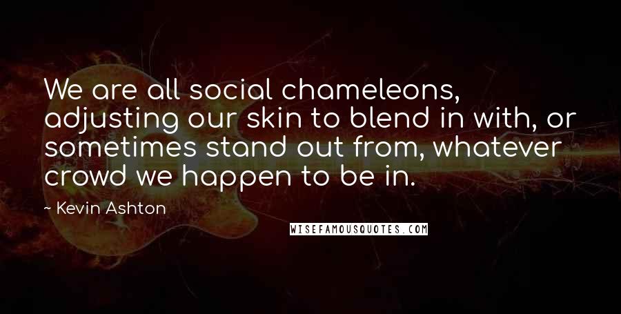 Kevin Ashton Quotes: We are all social chameleons, adjusting our skin to blend in with, or sometimes stand out from, whatever crowd we happen to be in.