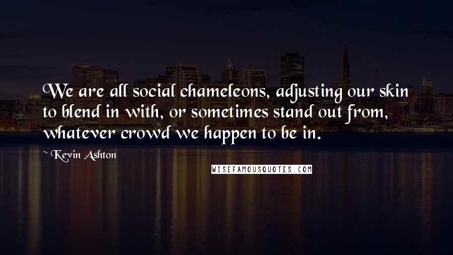 Kevin Ashton Quotes: We are all social chameleons, adjusting our skin to blend in with, or sometimes stand out from, whatever crowd we happen to be in.