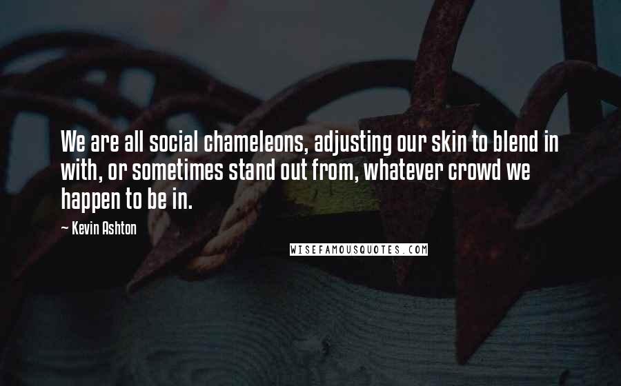 Kevin Ashton Quotes: We are all social chameleons, adjusting our skin to blend in with, or sometimes stand out from, whatever crowd we happen to be in.