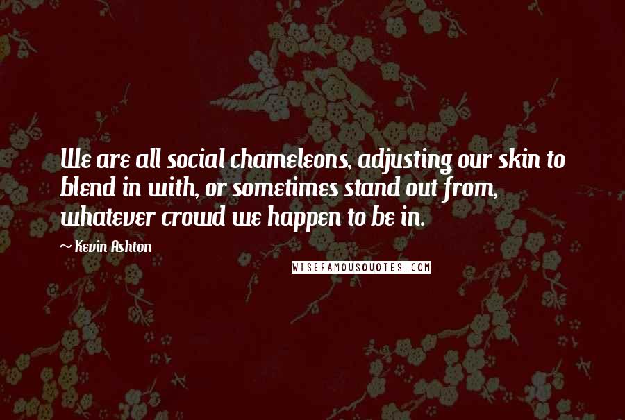 Kevin Ashton Quotes: We are all social chameleons, adjusting our skin to blend in with, or sometimes stand out from, whatever crowd we happen to be in.