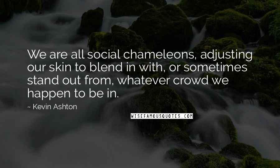 Kevin Ashton Quotes: We are all social chameleons, adjusting our skin to blend in with, or sometimes stand out from, whatever crowd we happen to be in.