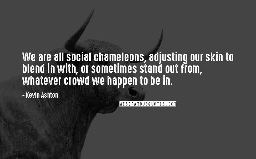 Kevin Ashton Quotes: We are all social chameleons, adjusting our skin to blend in with, or sometimes stand out from, whatever crowd we happen to be in.
