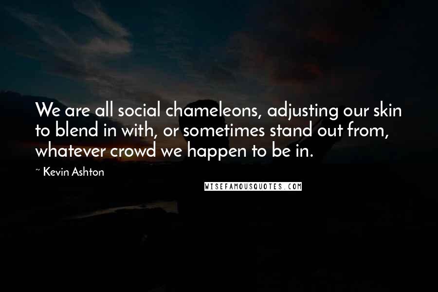 Kevin Ashton Quotes: We are all social chameleons, adjusting our skin to blend in with, or sometimes stand out from, whatever crowd we happen to be in.