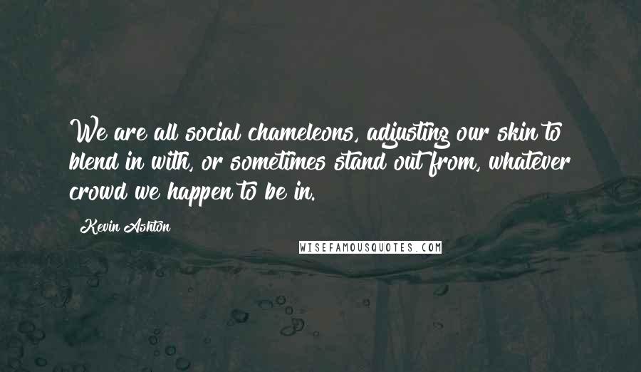 Kevin Ashton Quotes: We are all social chameleons, adjusting our skin to blend in with, or sometimes stand out from, whatever crowd we happen to be in.