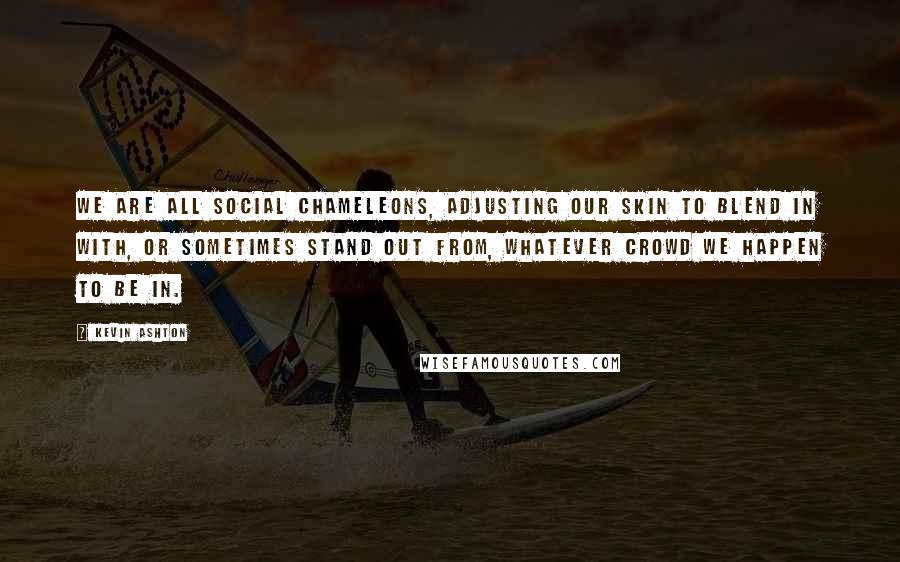 Kevin Ashton Quotes: We are all social chameleons, adjusting our skin to blend in with, or sometimes stand out from, whatever crowd we happen to be in.