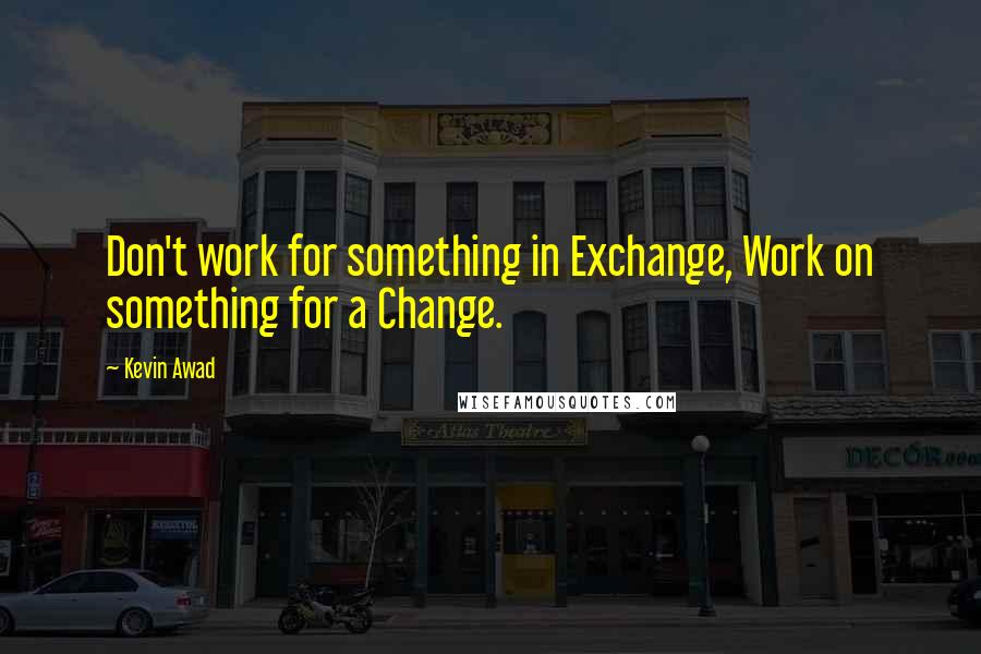 Kevin Awad Quotes: Don't work for something in Exchange, Work on something for a Change.