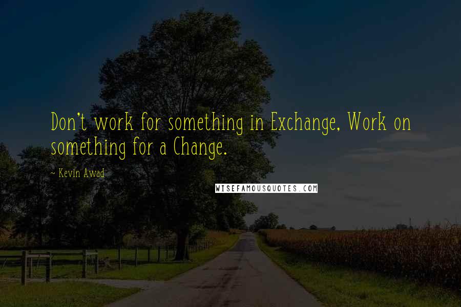 Kevin Awad Quotes: Don't work for something in Exchange, Work on something for a Change.