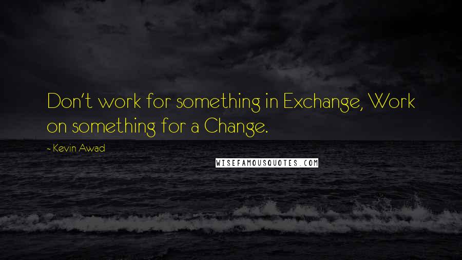 Kevin Awad Quotes: Don't work for something in Exchange, Work on something for a Change.