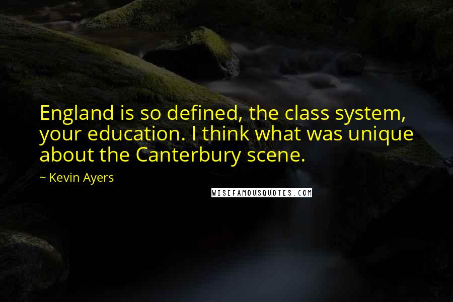 Kevin Ayers Quotes: England is so defined, the class system, your education. I think what was unique about the Canterbury scene.