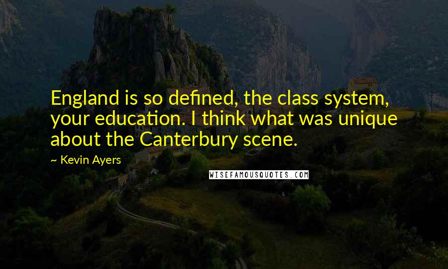 Kevin Ayers Quotes: England is so defined, the class system, your education. I think what was unique about the Canterbury scene.