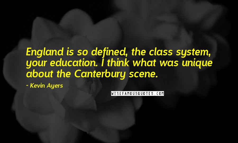 Kevin Ayers Quotes: England is so defined, the class system, your education. I think what was unique about the Canterbury scene.