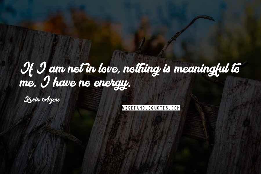 Kevin Ayers Quotes: If I am not in love, nothing is meaningful to me. I have no energy.