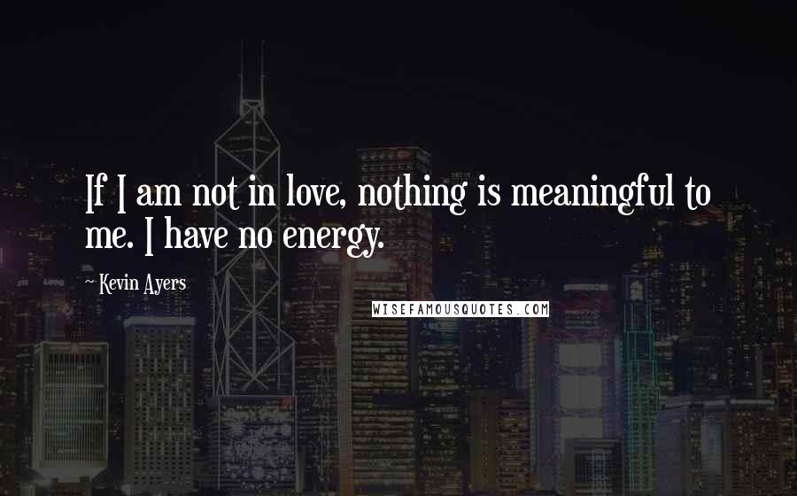 Kevin Ayers Quotes: If I am not in love, nothing is meaningful to me. I have no energy.