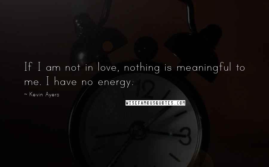 Kevin Ayers Quotes: If I am not in love, nothing is meaningful to me. I have no energy.