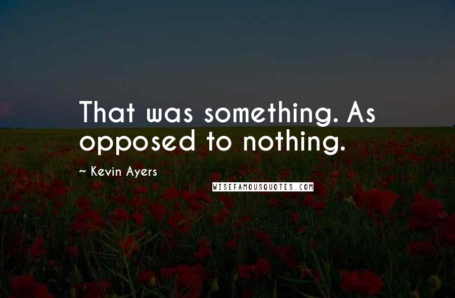 Kevin Ayers Quotes: That was something. As opposed to nothing.