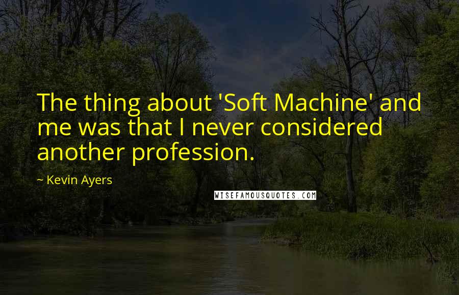 Kevin Ayers Quotes: The thing about 'Soft Machine' and me was that I never considered another profession.