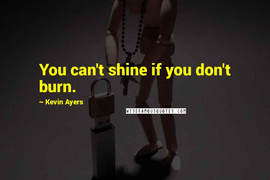 Kevin Ayers Quotes: You can't shine if you don't burn.