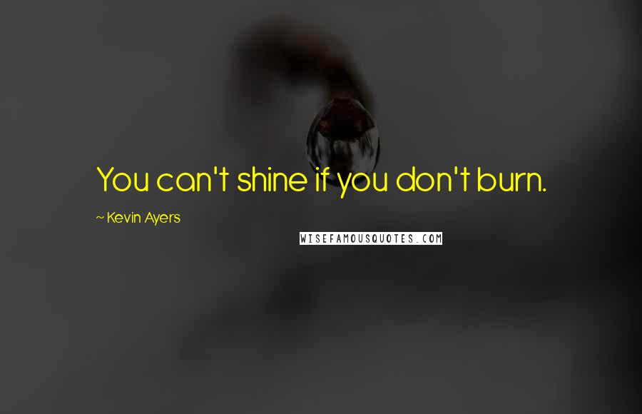 Kevin Ayers Quotes: You can't shine if you don't burn.