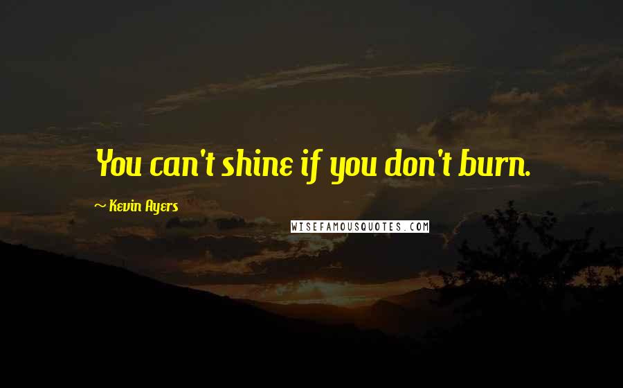 Kevin Ayers Quotes: You can't shine if you don't burn.