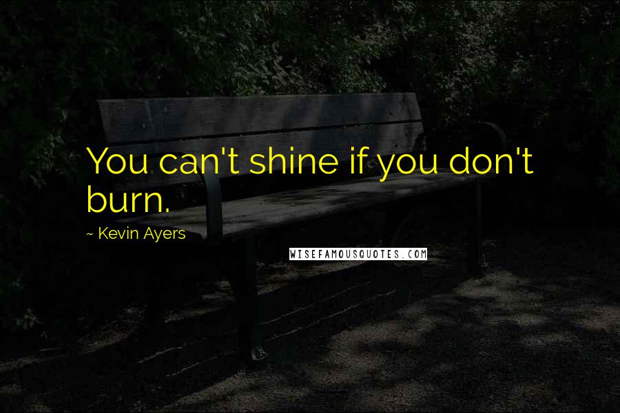 Kevin Ayers Quotes: You can't shine if you don't burn.