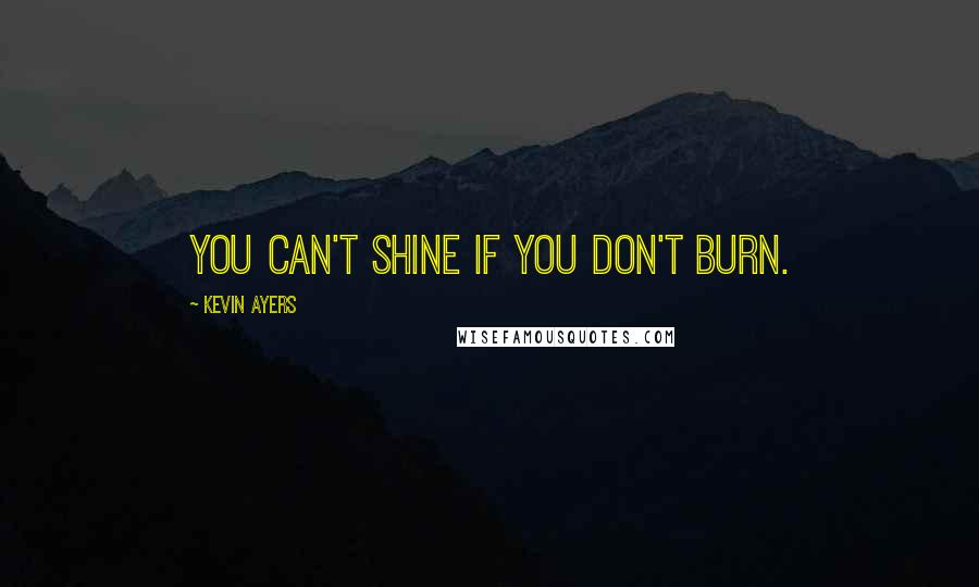 Kevin Ayers Quotes: You can't shine if you don't burn.