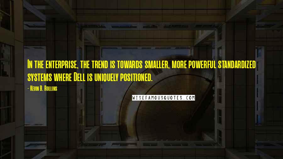 Kevin B. Rollins Quotes: In the enterprise, the trend is towards smaller, more powerful standardized systems where Dell is uniquely positioned.