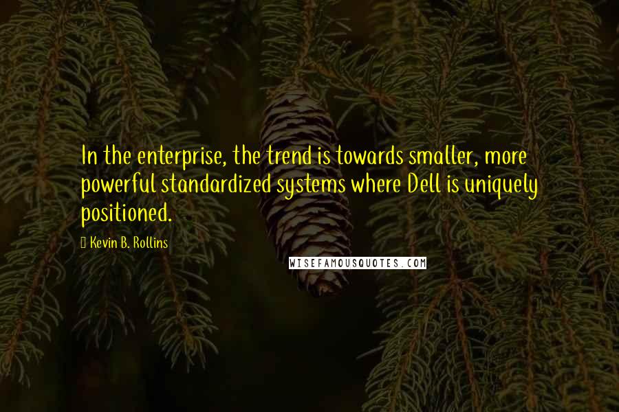 Kevin B. Rollins Quotes: In the enterprise, the trend is towards smaller, more powerful standardized systems where Dell is uniquely positioned.