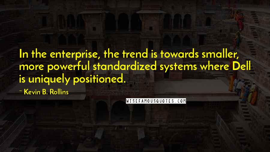 Kevin B. Rollins Quotes: In the enterprise, the trend is towards smaller, more powerful standardized systems where Dell is uniquely positioned.