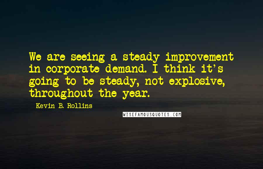 Kevin B. Rollins Quotes: We are seeing a steady improvement in corporate demand. I think it's going to be steady, not explosive, throughout the year.