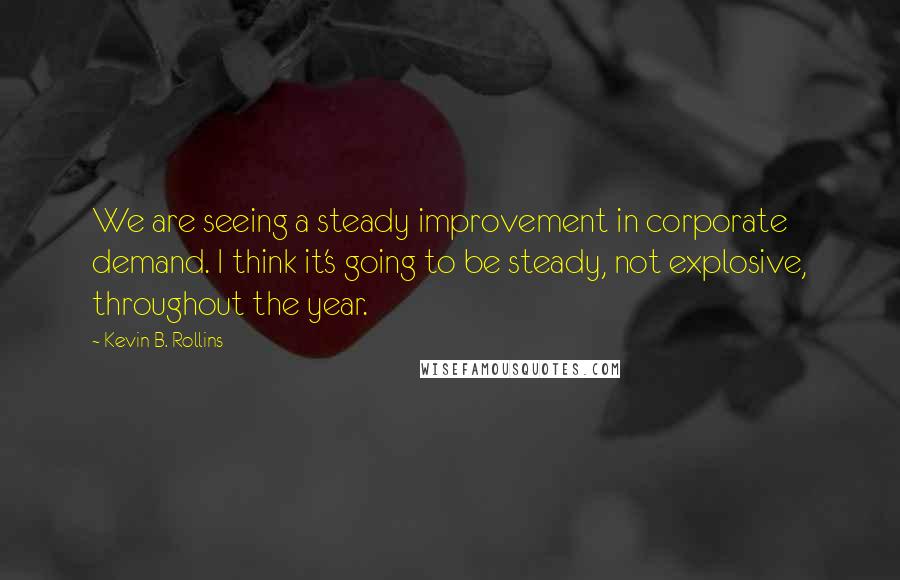 Kevin B. Rollins Quotes: We are seeing a steady improvement in corporate demand. I think it's going to be steady, not explosive, throughout the year.