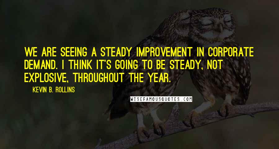 Kevin B. Rollins Quotes: We are seeing a steady improvement in corporate demand. I think it's going to be steady, not explosive, throughout the year.