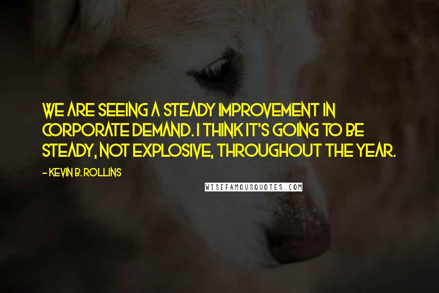 Kevin B. Rollins Quotes: We are seeing a steady improvement in corporate demand. I think it's going to be steady, not explosive, throughout the year.