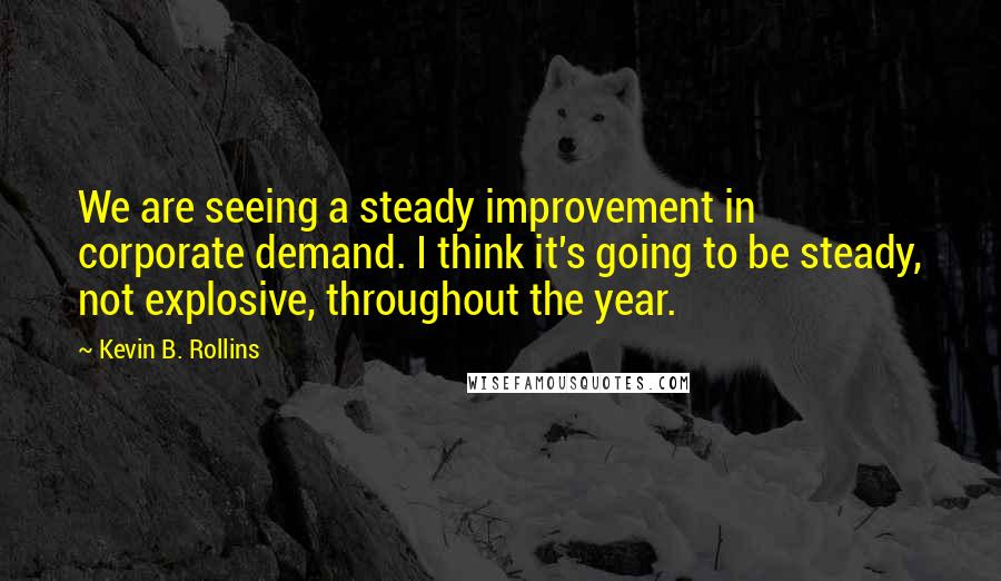 Kevin B. Rollins Quotes: We are seeing a steady improvement in corporate demand. I think it's going to be steady, not explosive, throughout the year.