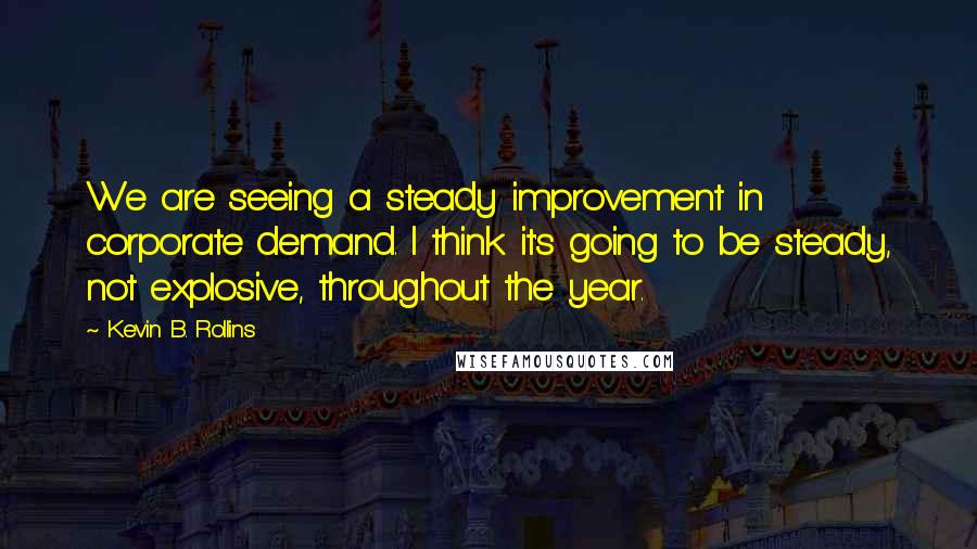 Kevin B. Rollins Quotes: We are seeing a steady improvement in corporate demand. I think it's going to be steady, not explosive, throughout the year.