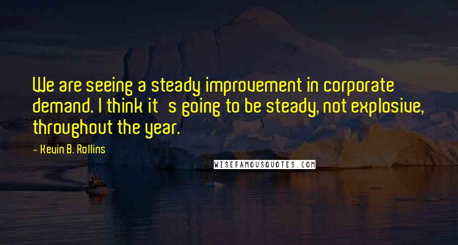 Kevin B. Rollins Quotes: We are seeing a steady improvement in corporate demand. I think it's going to be steady, not explosive, throughout the year.