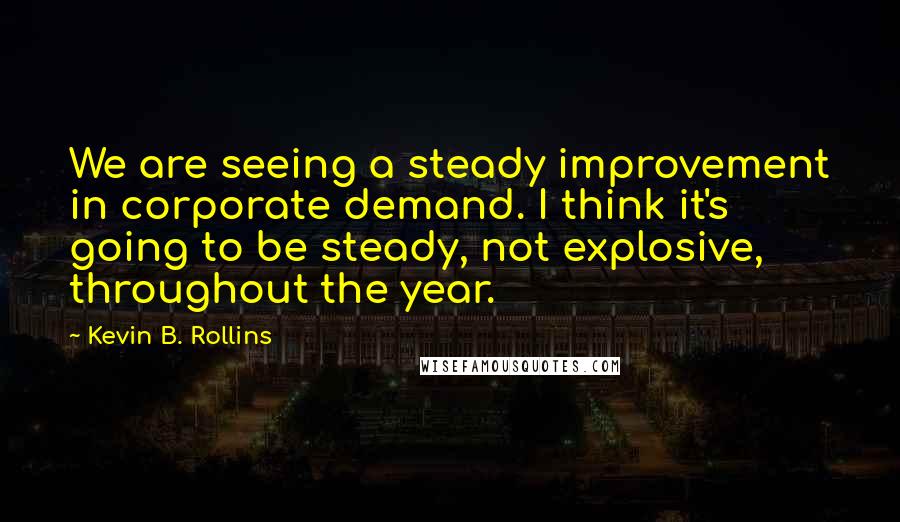 Kevin B. Rollins Quotes: We are seeing a steady improvement in corporate demand. I think it's going to be steady, not explosive, throughout the year.