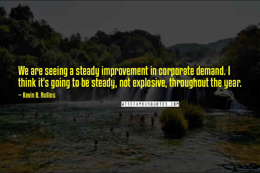 Kevin B. Rollins Quotes: We are seeing a steady improvement in corporate demand. I think it's going to be steady, not explosive, throughout the year.