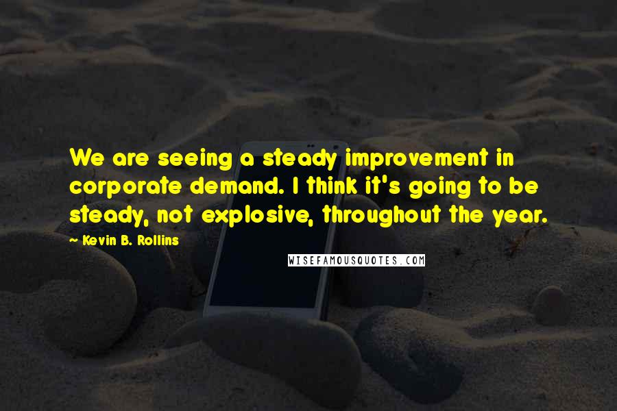 Kevin B. Rollins Quotes: We are seeing a steady improvement in corporate demand. I think it's going to be steady, not explosive, throughout the year.