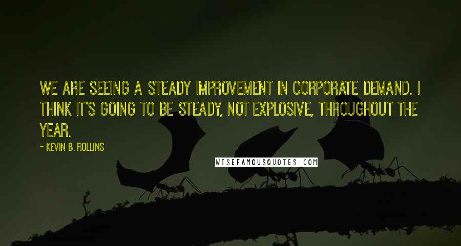 Kevin B. Rollins Quotes: We are seeing a steady improvement in corporate demand. I think it's going to be steady, not explosive, throughout the year.