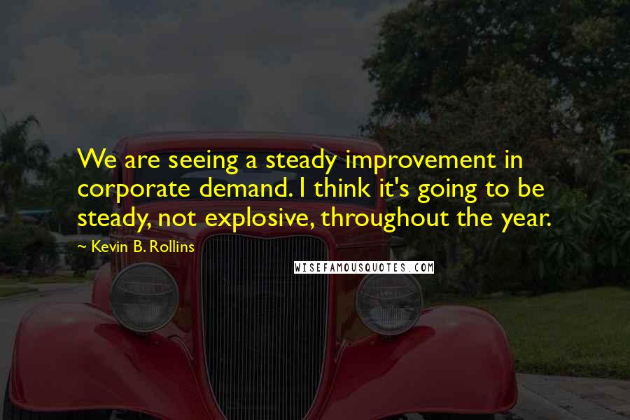 Kevin B. Rollins Quotes: We are seeing a steady improvement in corporate demand. I think it's going to be steady, not explosive, throughout the year.