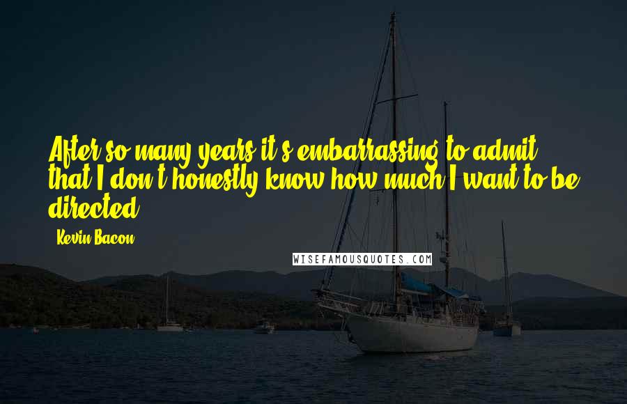 Kevin Bacon Quotes: After so many years it's embarrassing to admit that I don't honestly know how much I want to be directed.