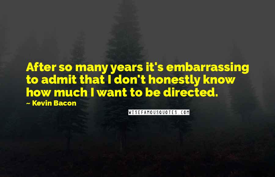 Kevin Bacon Quotes: After so many years it's embarrassing to admit that I don't honestly know how much I want to be directed.